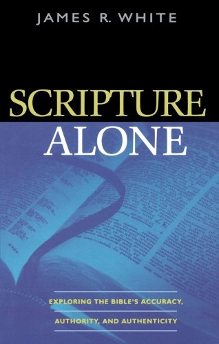 Scripture Alone: Exploring the Bible's Accuracy, Authority and Authenticity