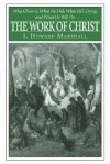 The Work of Christ: Who Christ Is, What He Did, What He Is Doing, And What He Will Yet Do