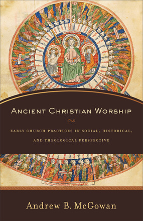 Ancient Christian Worship: Early Church Practices in Social, Historical, and Theological Perspective