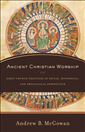 Ancient Christian Worship: Early Church Practices in Social, Historical, and Theological Perspective